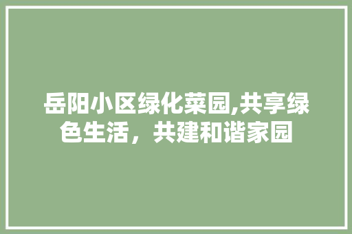 岳阳小区绿化菜园,共享绿色生活，共建和谐家园