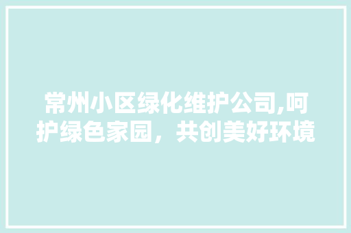 常州小区绿化维护公司,呵护绿色家园，共创美好环境