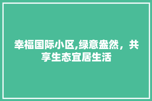 幸福国际小区,绿意盎然，共享生态宜居生活