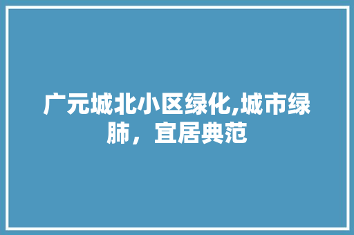广元城北小区绿化,城市绿肺，宜居典范