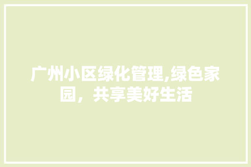 广州小区绿化管理,绿色家园，共享美好生活
