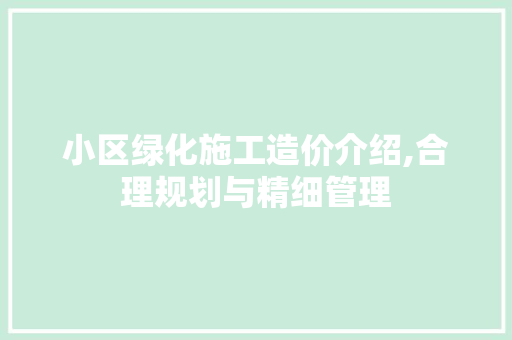 小区绿化施工造价介绍,合理规划与精细管理