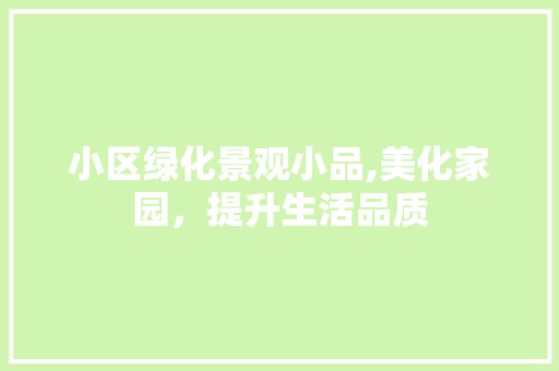 小区绿化景观小品,美化家园，提升生活品质