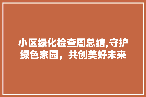 小区绿化检查周总结,守护绿色家园，共创美好未来