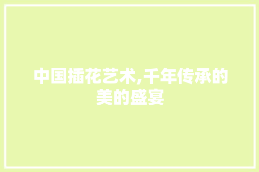 中国插花艺术,千年传承的美的盛宴