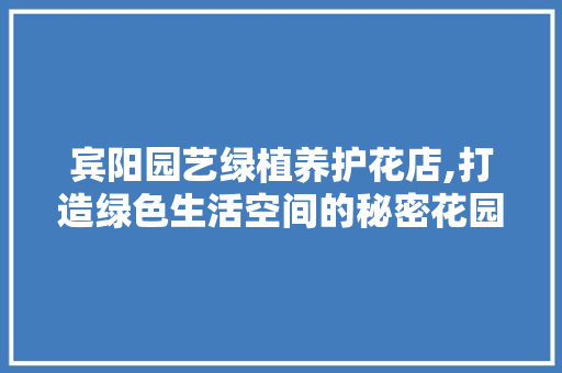宾阳园艺绿植养护花店,打造绿色生活空间的秘密花园