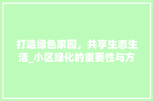 打造绿色家园，共享生态生活_小区绿化的重要性与方法探索