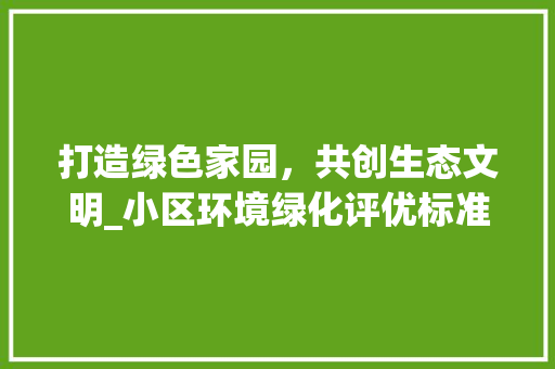 打造绿色家园，共创生态文明_小区环境绿化评优标准详细介绍