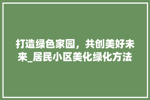 打造绿色家园，共创美好未来_居民小区美化绿化方法讨论