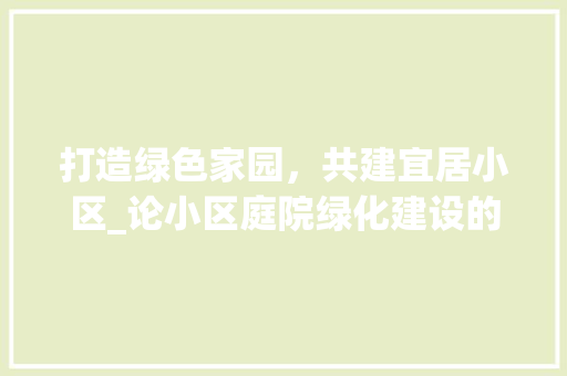 打造绿色家园，共建宜居小区_论小区庭院绿化建设的重要性及方法