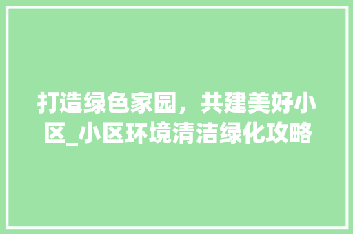 打造绿色家园，共建美好小区_小区环境清洁绿化攻略