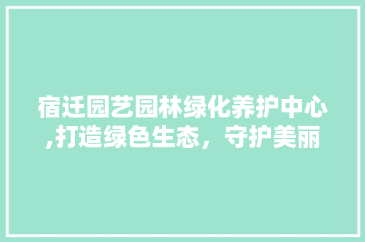 宿迁园艺园林绿化养护中心,打造绿色生态，守护美丽家园