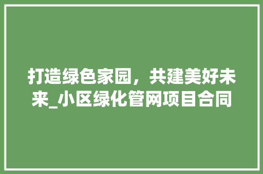打造绿色家园，共建美好未来_小区绿化管网项目合同详细解读