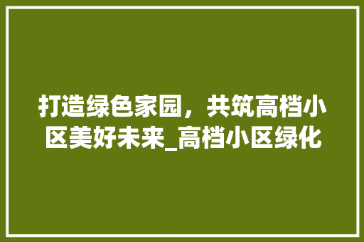 打造绿色家园，共筑高档小区美好未来_高档小区绿化施工讨论