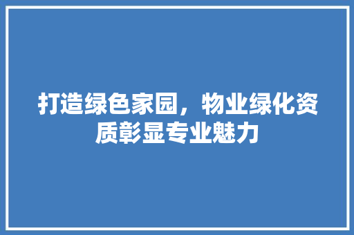 打造绿色家园，物业绿化资质彰显专业魅力