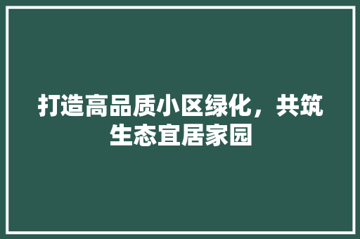 打造高品质小区绿化，共筑生态宜居家园