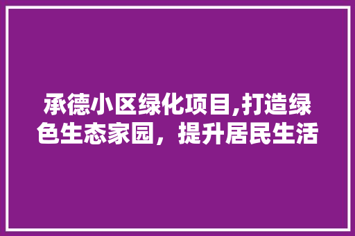 承德小区绿化项目,打造绿色生态家园，提升居民生活品质