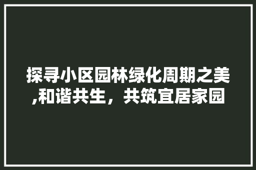 探寻小区园林绿化周期之美,和谐共生，共筑宜居家园