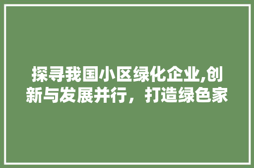 探寻我国小区绿化企业,创新与发展并行，打造绿色家园新篇章