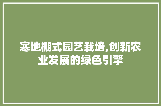 寒地棚式园艺栽培,创新农业发展的绿色引擎