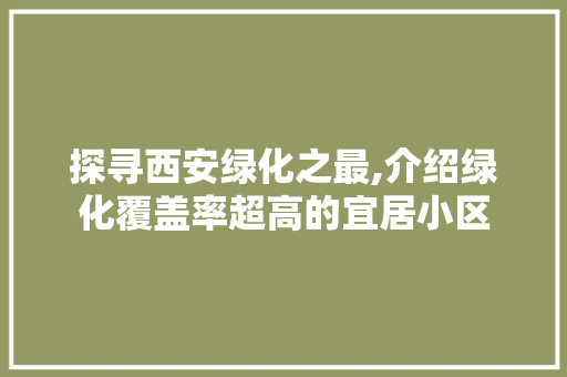 探寻西安绿化之最,介绍绿化覆盖率超高的宜居小区
