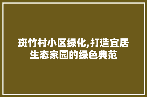 斑竹村小区绿化,打造宜居生态家园的绿色典范