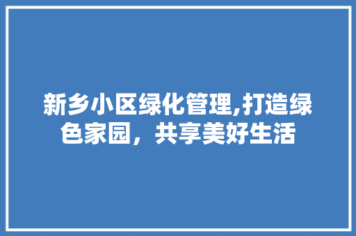 新乡小区绿化管理,打造绿色家园，共享美好生活