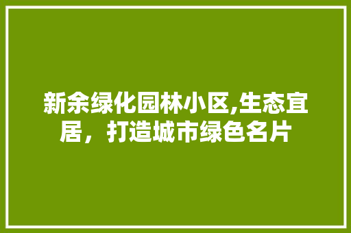 新余绿化园林小区,生态宜居，打造城市绿色名片