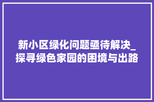 新小区绿化问题亟待解决_探寻绿色家园的困境与出路