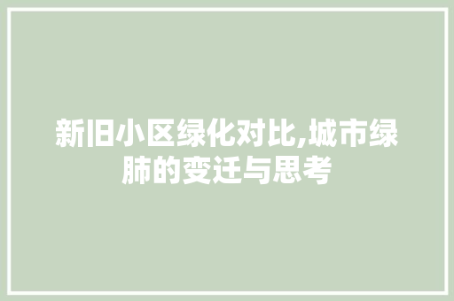 新旧小区绿化对比,城市绿肺的变迁与思考
