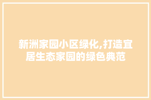 新洲家园小区绿化,打造宜居生态家园的绿色典范