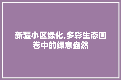 新疆小区绿化,多彩生态画卷中的绿意盎然