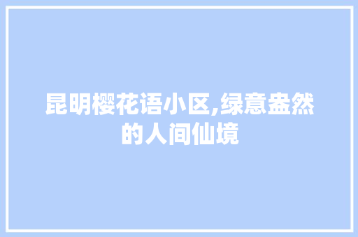 昆明樱花语小区,绿意盎然的人间仙境