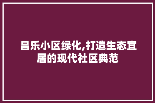 昌乐小区绿化,打造生态宜居的现代社区典范