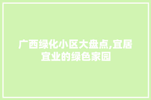 广西绿化小区大盘点,宜居宜业的绿色家园