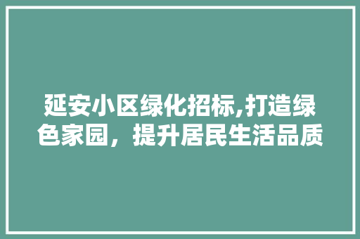 延安小区绿化招标,打造绿色家园，提升居民生活品质
