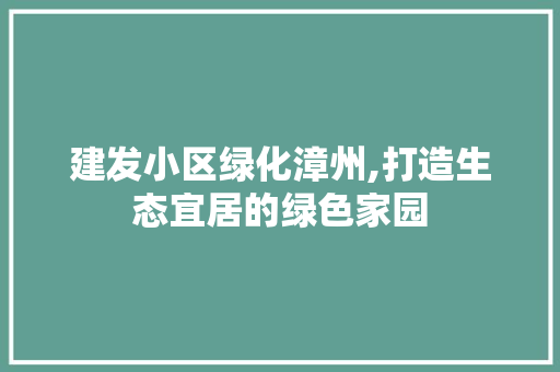 建发小区绿化漳州,打造生态宜居的绿色家园