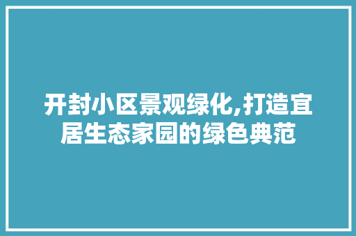 开封小区景观绿化,打造宜居生态家园的绿色典范