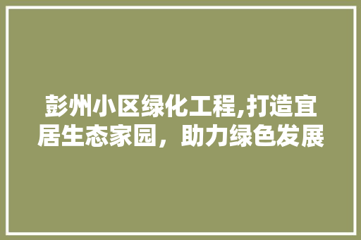 彭州小区绿化工程,打造宜居生态家园，助力绿色发展