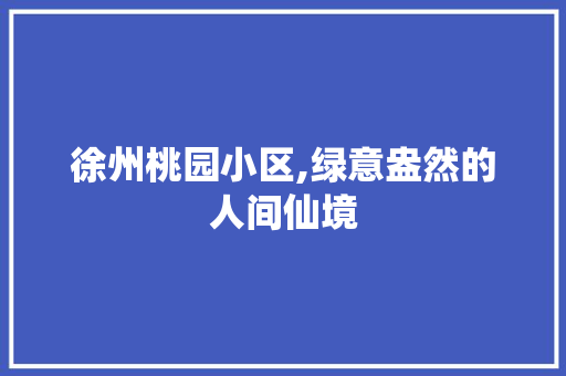 徐州桃园小区,绿意盎然的人间仙境