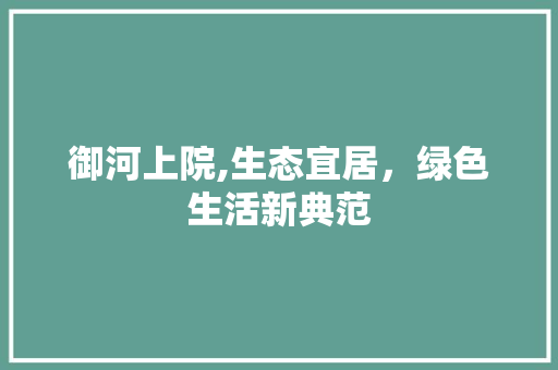 御河上院,生态宜居，绿色生活新典范