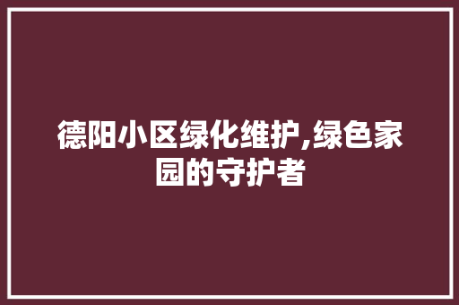 德阳小区绿化维护,绿色家园的守护者