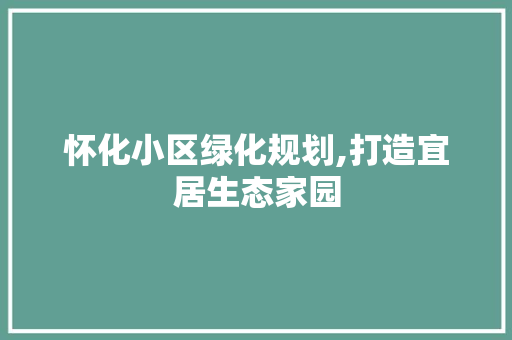 怀化小区绿化规划,打造宜居生态家园
