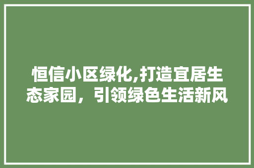 恒信小区绿化,打造宜居生态家园，引领绿色生活新风尚