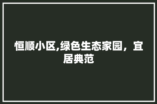 恒顺小区,绿色生态家园，宜居典范
