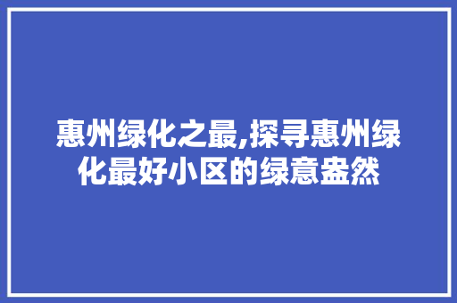 惠州绿化之最,探寻惠州绿化最好小区的绿意盎然