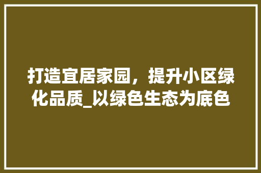 打造宜居家园，提升小区绿化品质_以绿色生态为底色，构建和谐宜居社区