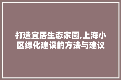 打造宜居生态家园,上海小区绿化建设的方法与建议