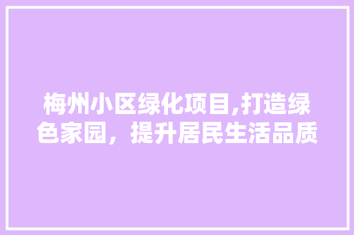 梅州小区绿化项目,打造绿色家园，提升居民生活品质