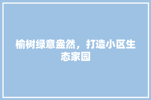 榆树绿意盎然，打造小区生态家园